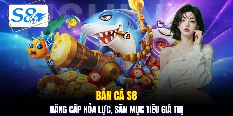 Bắn cá S8 - Nâng cấp hỏa lực, săn mục tiêu giá trị