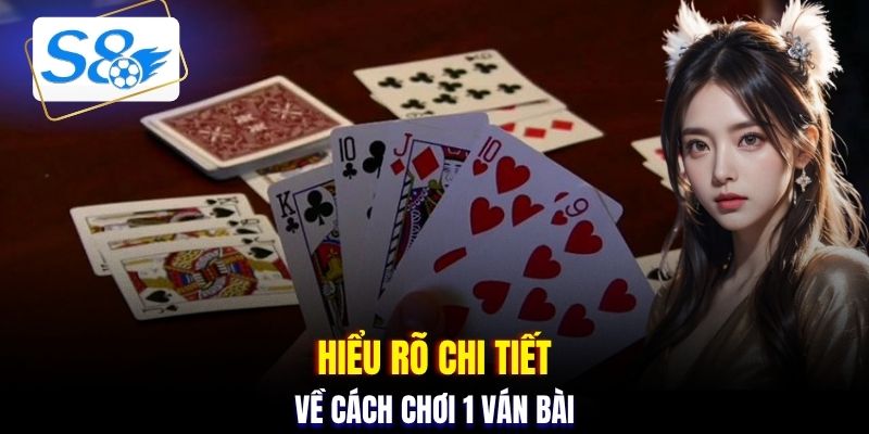 Hiểu rõ chi tiết về cách chơi 1 ván bài