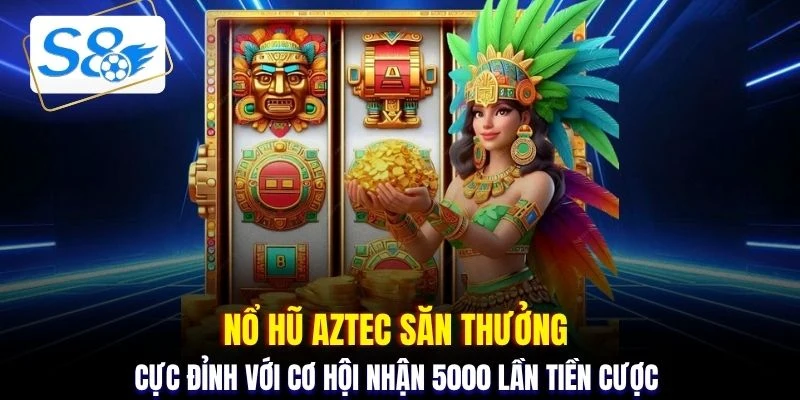 Nổ hũ Aztec săn thưởng cực đỉnh với cơ hội nhận 5000 lần tiền cược