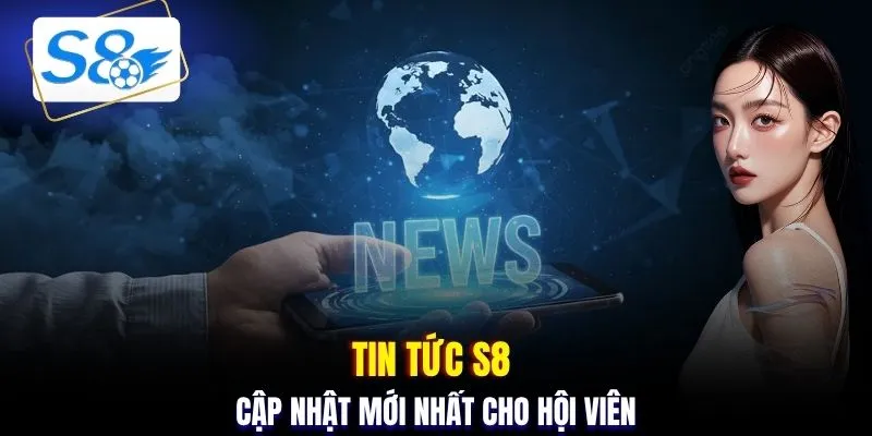 Tin tức S8 cập nhật mới nhất cho hội viên