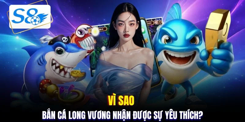 Vì sao bắn cá Long Vương nhận được sự yêu thích?